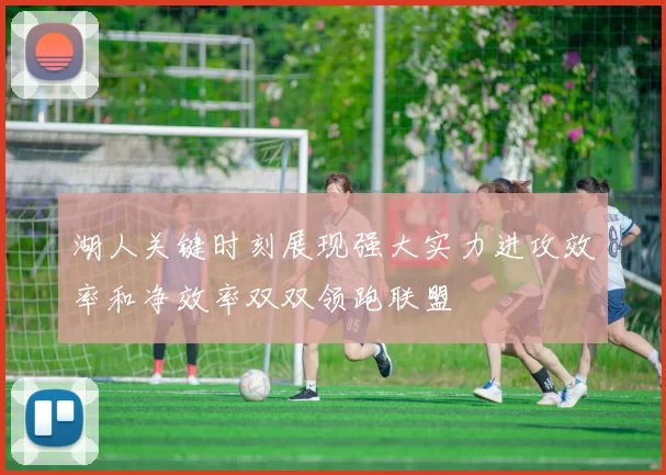 湖人关键时刻展现强大实力进攻效率和净效率双双领跑联盟
