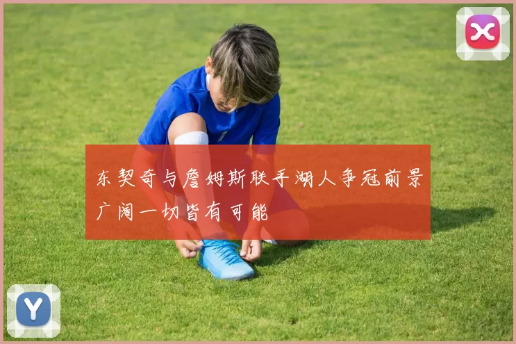 东契奇与詹姆斯联手湖人争冠前景广阔一切皆有可能