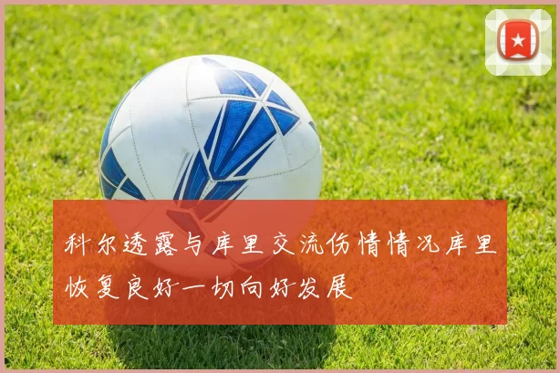 科尔透露与库里交流伤情情况库里恢复良好一切向好发展