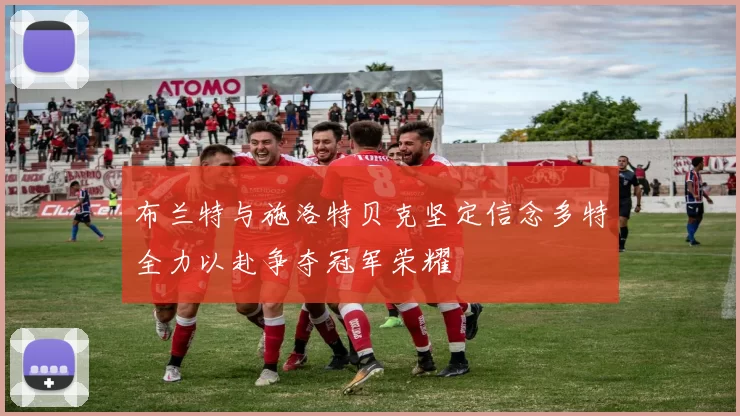 布兰特与施洛特贝克坚定信念多特全力以赴争夺冠军荣耀