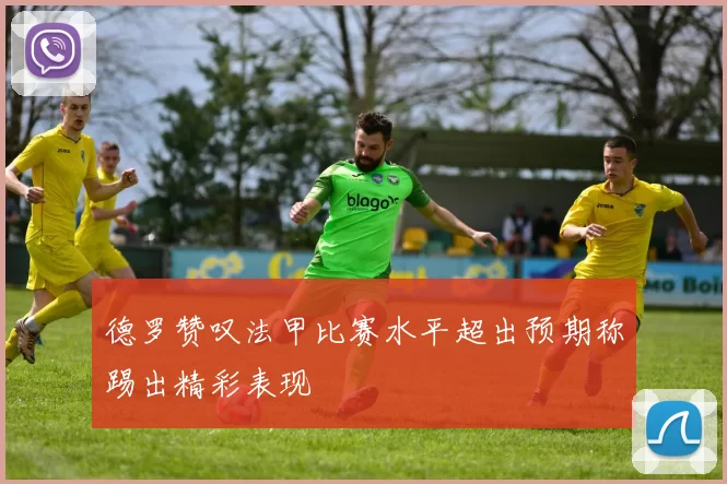 德罗赞叹法甲比赛水平超出预期称踢出精彩表现
