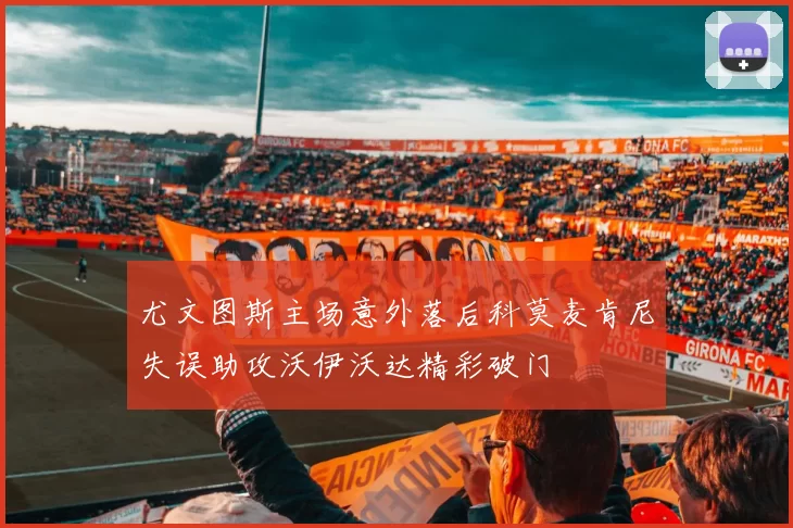 尤文图斯主场意外落后科莫麦肯尼失误助攻沃伊沃达精彩破门