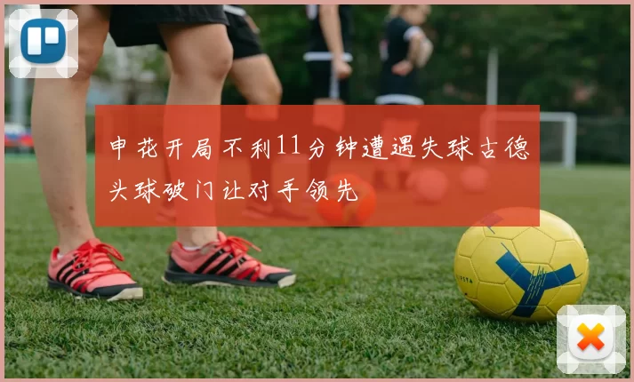 申花开局不利11分钟遭遇失球古德头球破门让对手领先
