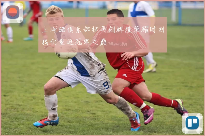 上海晒俱乐部杯再创辉煌荣耀时刻我们重返冠军之巅