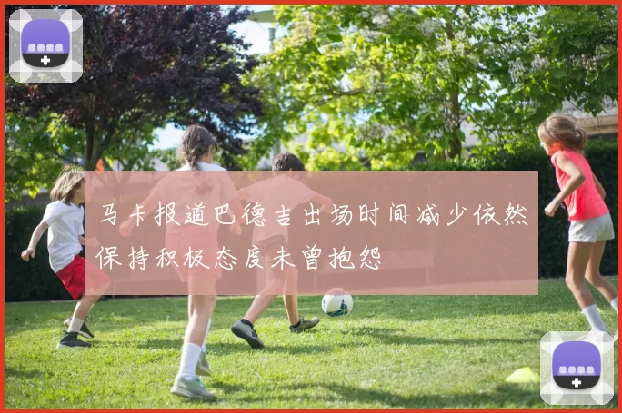 马卡报道巴德吉出场时间减少依然保持积极态度未曾抱怨