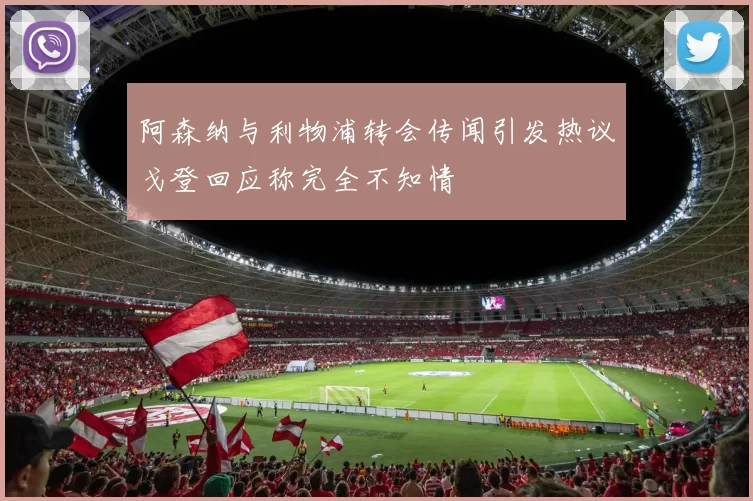 阿森纳与利物浦转会传闻引发热议戈登回应称完全不知情
