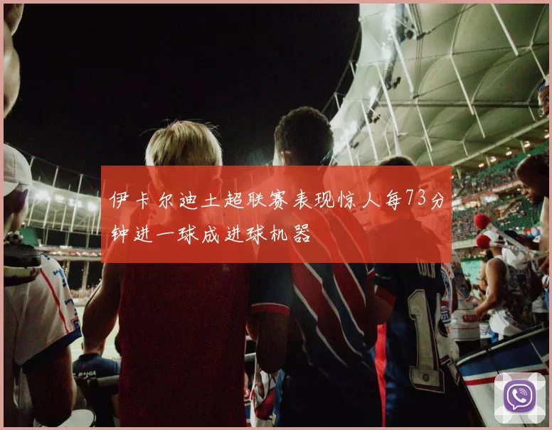 伊卡尔迪土超联赛表现惊人每73分钟进一球成进球机器