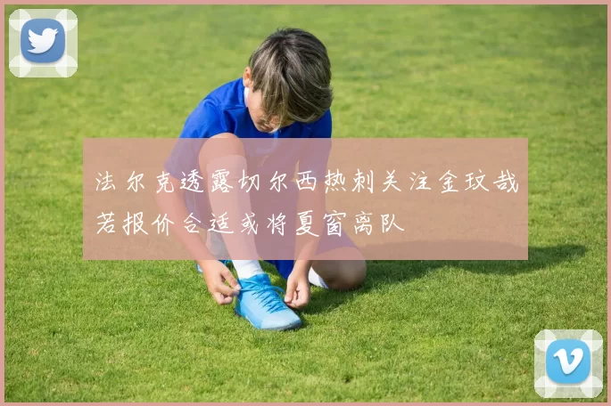 法尔克透露切尔西热刺关注金玟哉若报价合适或将夏窗离队