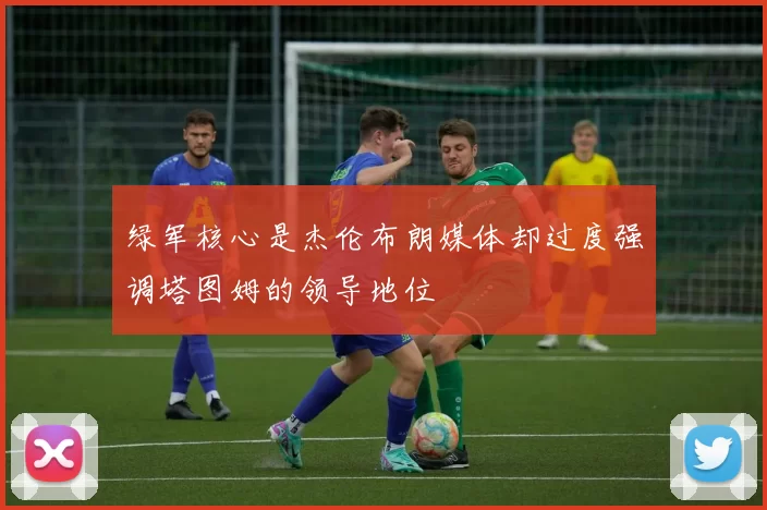 绿军核心是杰伦布朗媒体却过度强调塔图姆的领导地位