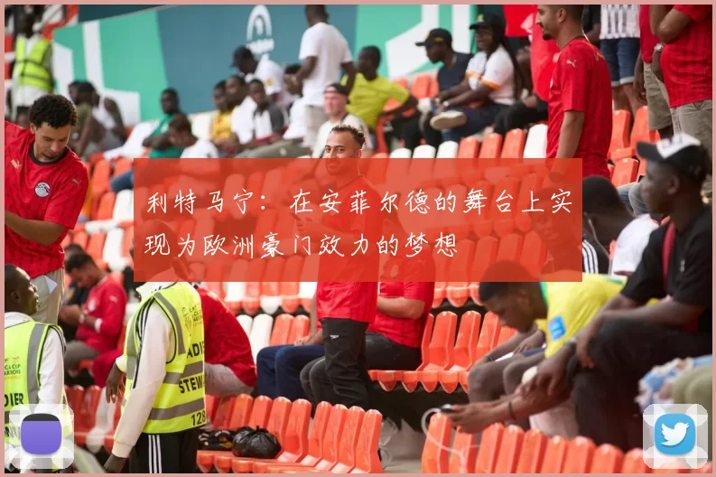 利特马宁：在安菲尔德的舞台上实现为欧洲豪门效力的梦想