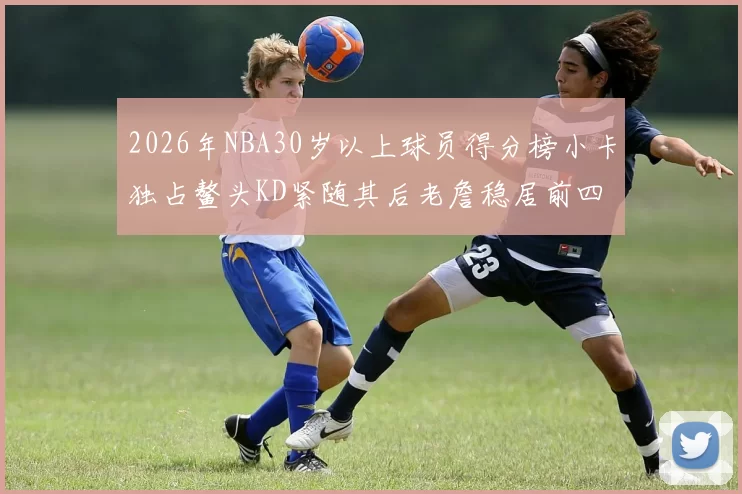 2026年NBA30岁以上球员得分榜小卡独占鳌头KD紧随其后老詹稳居前四