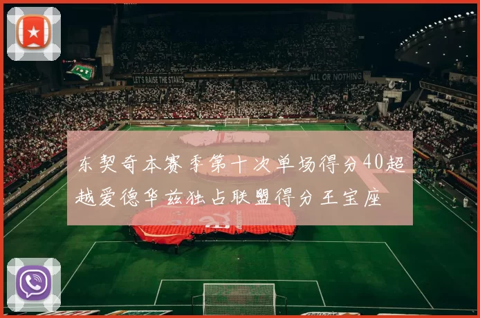 东契奇本赛季第十次单场得分40超越爱德华兹独占联盟得分王宝座