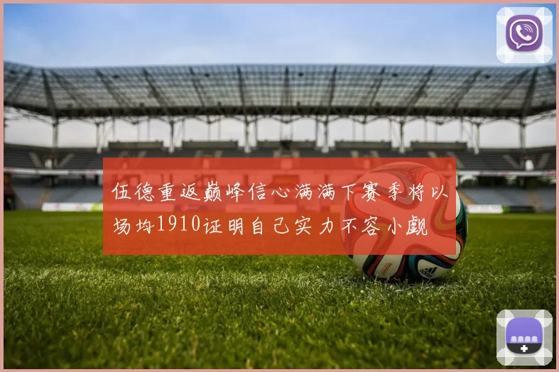 伍德重返巅峰信心满满下赛季将以场均1910证明自己实力不容小觑