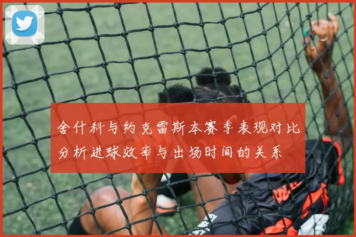 舍什科与约克雷斯本赛季表现对比分析进球效率与出场时间的关系