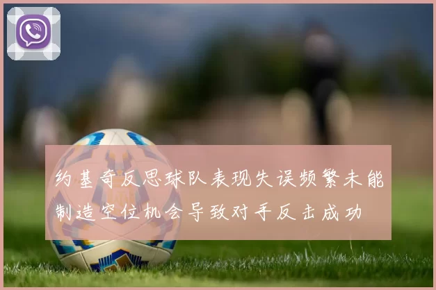 约基奇反思球队表现失误频繁未能制造空位机会导致对手反击成功